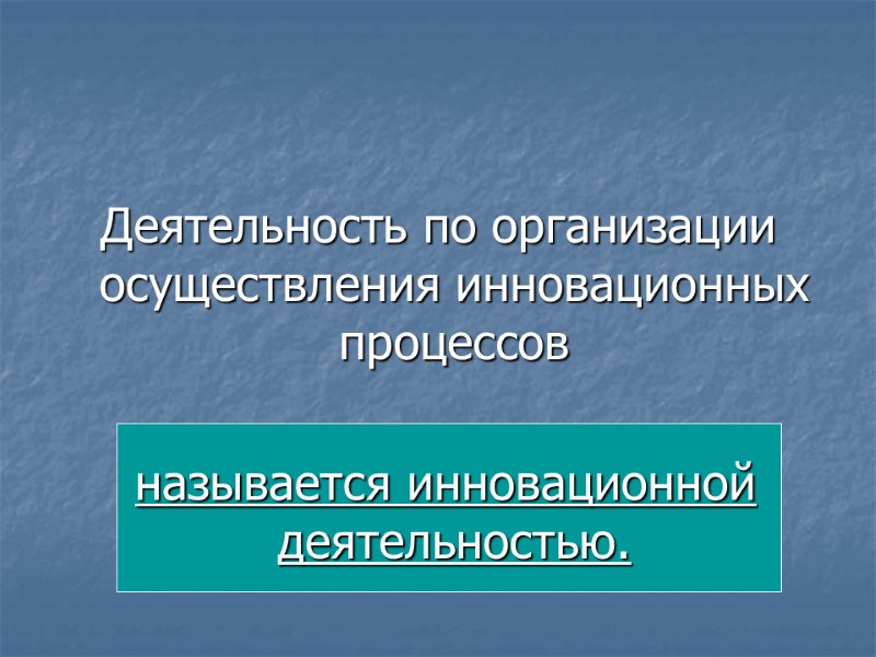 Деятельность по организации осуществления инновационных процессов   называется инновационной деятельностью.